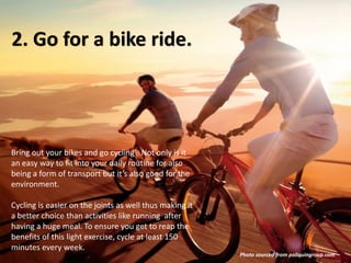 2. Go for a bike ride.

Bring out your bikes and go cycling! Not only is it
an easy way to fit into your daily routine for also
being a form of transport but it’s also good for the
environment.
Cycling is easier on the joints as well thus making it
a better choice than activities like running after
having a huge meal. To ensure you get to reap the
benefits of this light exercise, cycle at least 150
minutes every week.
Photo sourced from poliquingroup.com

 