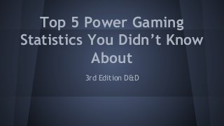 Top 5 Power Gaming 
Statistics You Didn’t Know 
About 
3rd Edition D&D 
 
