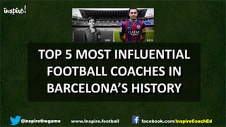 inspire!
@inspirethegame facebook.com/InspireCoachEdwww.Inspire.football
TOP 5 MOST INFLUENTIAL
FOOTBALL COACHES IN
BARCELONA’S HISTORY
 