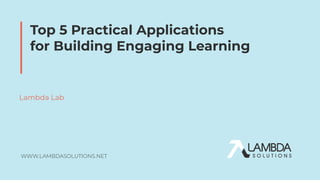 WWW.LAMBDASOLUTIONS.NET
Top 5 Practical Applications
for Building Engaging Learning
Lambda Lab
 