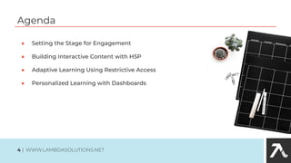 Agenda
● Setting the Stage for Engagement
● Building Interactive Content with H5P
● Adaptive Learning Using Restrictive Access
● Personalized Learning with Dashboards
4 | WWW.LAMBDASOLUTIONS.NET
 