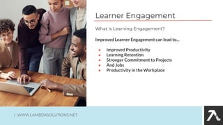 Learner Engagement
Improved Learner Engagement can lead to...
● Improved Productivity
● Learning Retention
● Stronger Commitment to Projects
● And Jobs
● Productivity in the Workplace
What is Learning Engagement?
| WWW.LAMBDASOLUTIONS.NET
 