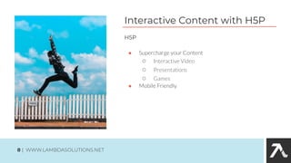 Interactive Content with H5P
● Supercharge your Content
○ Interactive Video
○ Presentations
○ Games
● Mobile Friendly
H5P
8 | WWW.LAMBDASOLUTIONS.NET
 