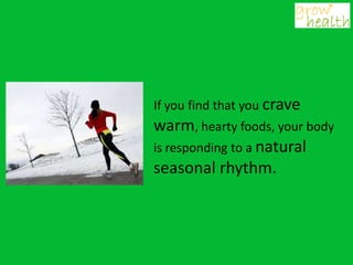 If you find that you crave
warm, hearty foods, your body
is responding to a natural
seasonal rhythm.
 