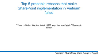 Top 5 probable reasons that make
 SharePoint implementation in Vietnam
                failed


“I have not failed. I've just found 10000 ways that won't work.” Thomas A.
                                    Edison




                                            Vietnam SharePoint User Group – Event
 