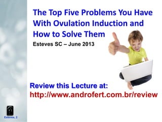Esteves, 2
The Top Five Problems You Have
With Ovulation Induction and
How to Solve Them
Esteves SC – June 2013
Review this Lecture at:
http://www.androfert.com.br/review
 
