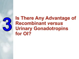 Is There Any Advantage of
Recombinant versus
Urinary Gonadotropins
for OI?
 