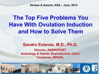 The Top Five Problems You
Have With Ovulation Induction
and How to Solve Them
Sandro Esteves, M.D., Ph.D.
Director, ANDROFERT
Andrology & Human Reproduction Clinic
Campinas, BRAZIL
Khobar & Gassim, KSA – June, 2013
 