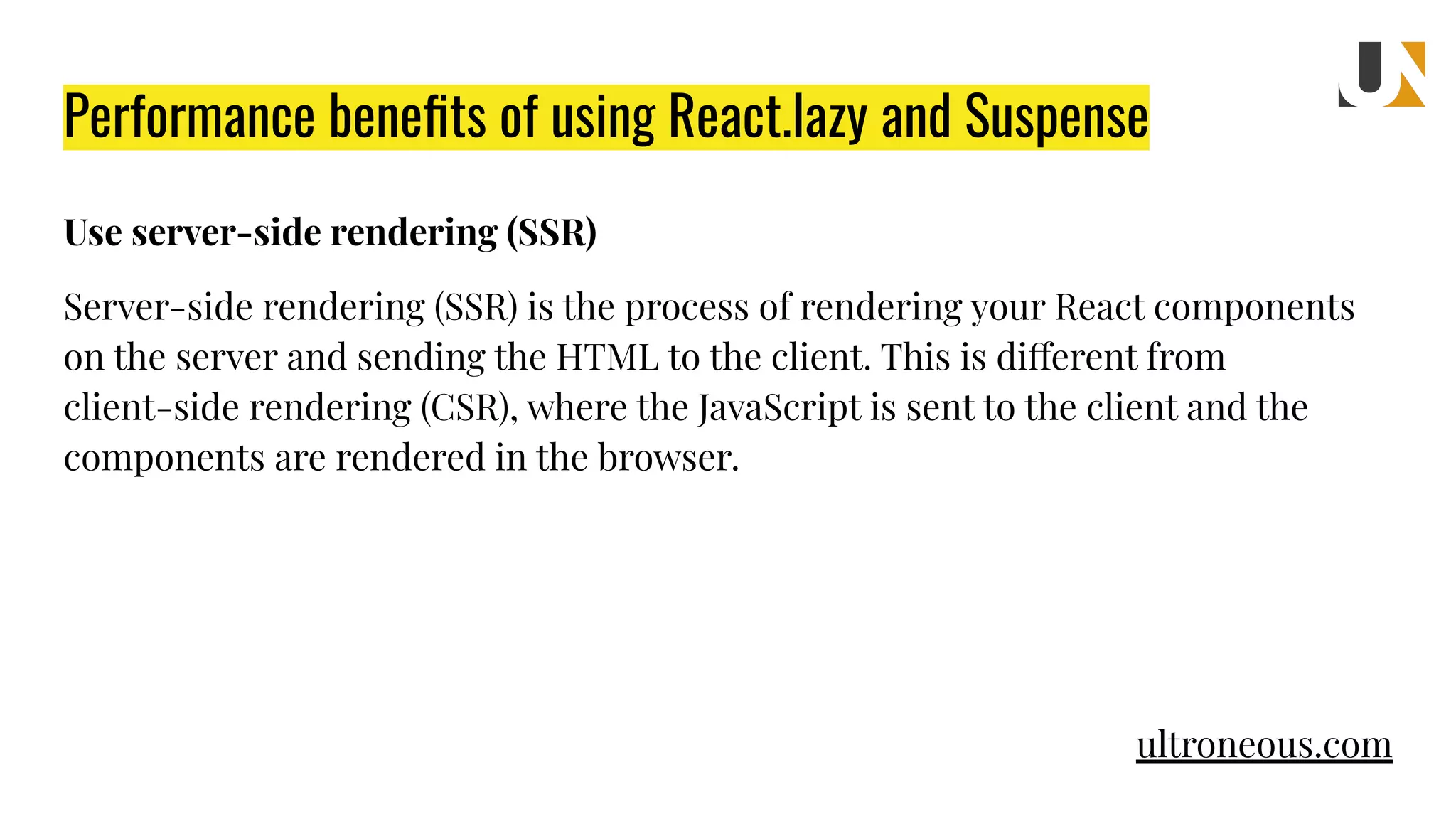 Performance beneﬁts of using React.lazy and Suspense Use server-side rendering (SSR) Server-side rendering (SSR) is the process of rendering your React components on the server and sending the HTML to the client. This is different from client-side rendering (CSR), where the JavaScript is sent to the client and the components are rendered in the browser. ultroneous.com 