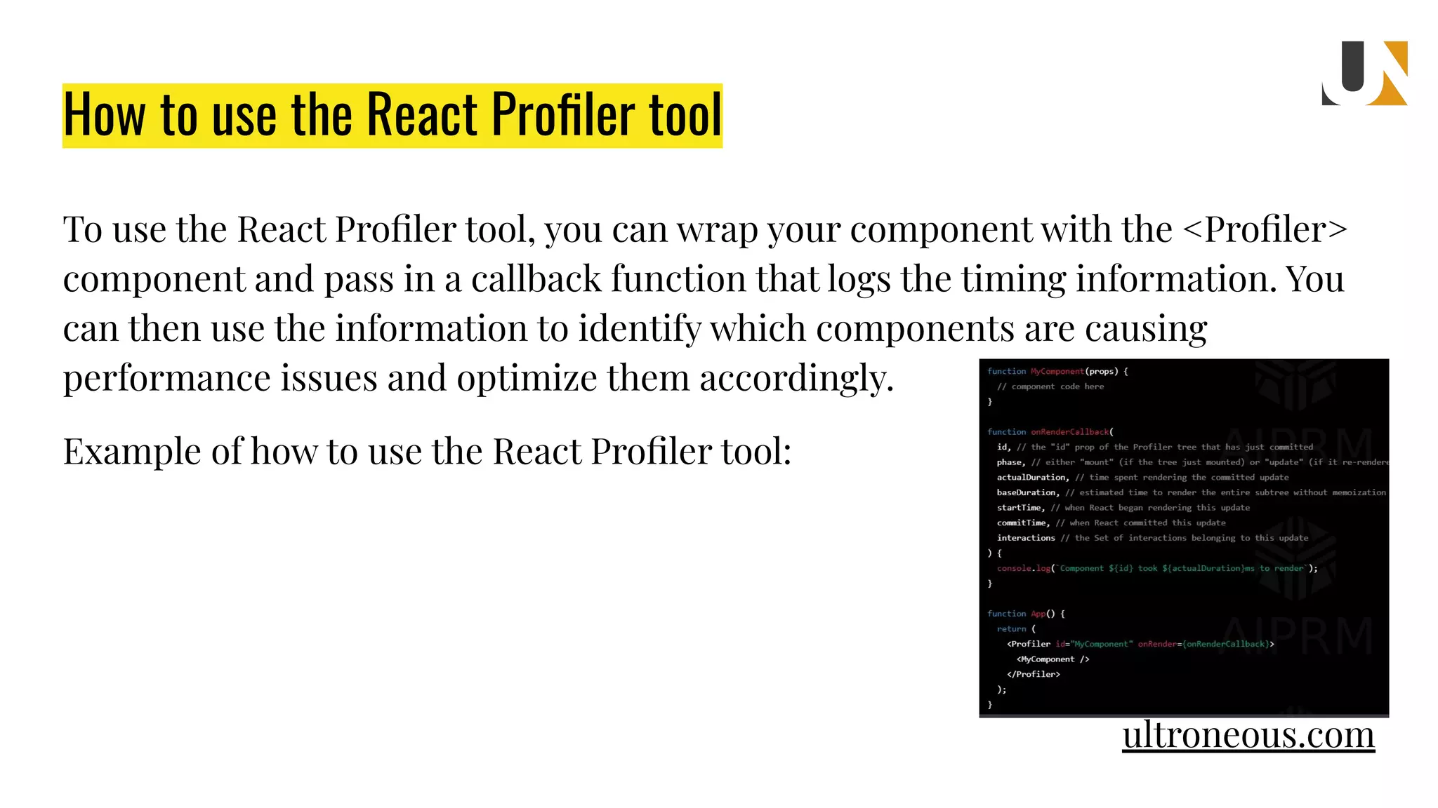 How to use the React Proﬁler tool To use the React Proﬁler tool, you can wrap your component with the <Proﬁler> component and pass in a callback function that logs the timing information. You can then use the information to identify which components are causing performance issues and optimize them accordingly. Example of how to use the React Proﬁler tool: ultroneous.com 