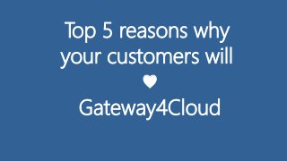 Top 5 reasons why
your customers will
♥
Gateway4Cloud
 