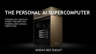 5 REASONS WHY YOUR DATA
SCIENCE TEAM NEEDS THIS
POWERFUL DEEP LEARNING
WORKSTATION
THE PERSONAL AI SUPERCOMPUTER
NVIDIA® DGX Station™
 