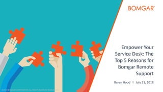 ©2018 BOMGAR CORPORATION ALL RIGHTS RESERVED WORLDWIDE
Empower Your
Service Desk: The
Top 5 Reasons for
Bomgar Remote
Support
Bryan Hood l July 31, 2018
 