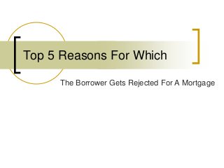 The Borrower Gets Rejected For A Mortgage
Top 5 Reasons For Which
 