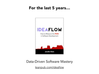 , Developer, Consultant, CTO @
Specialized in Statistical Process Control (SPC)
and Supply Chain Optimization from Lean Manufacturing (data geek)
Continuous Delivery infrastructure, automation strategy & technical mentorship
Janelle Klein
Who Am I?
How to Measure the PAIN
in Software Development
Janelle Klein
Author of “Idea Flow”
leanpub.com/ideaﬂow
Founder of
newiron.com
 