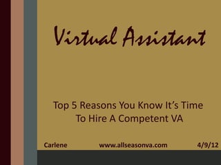 Virtual Assistant

  Top 5 Reasons You Know It’s Time
       To Hire A Competent VA

Carlene    www.allseasonva.com   4/9/12
 