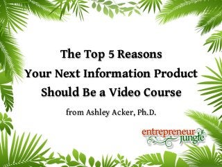 The Top 5 Reasons
Your Next Information Product
  Should Be a Video Course
      from Ashley Acker, Ph.D.
 