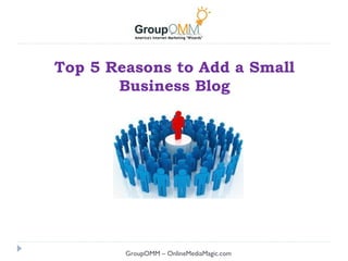 Top 5 Reasons to Add a Small
       Business Blog




        GroupOMM – OnlineMediaMagic.com
 