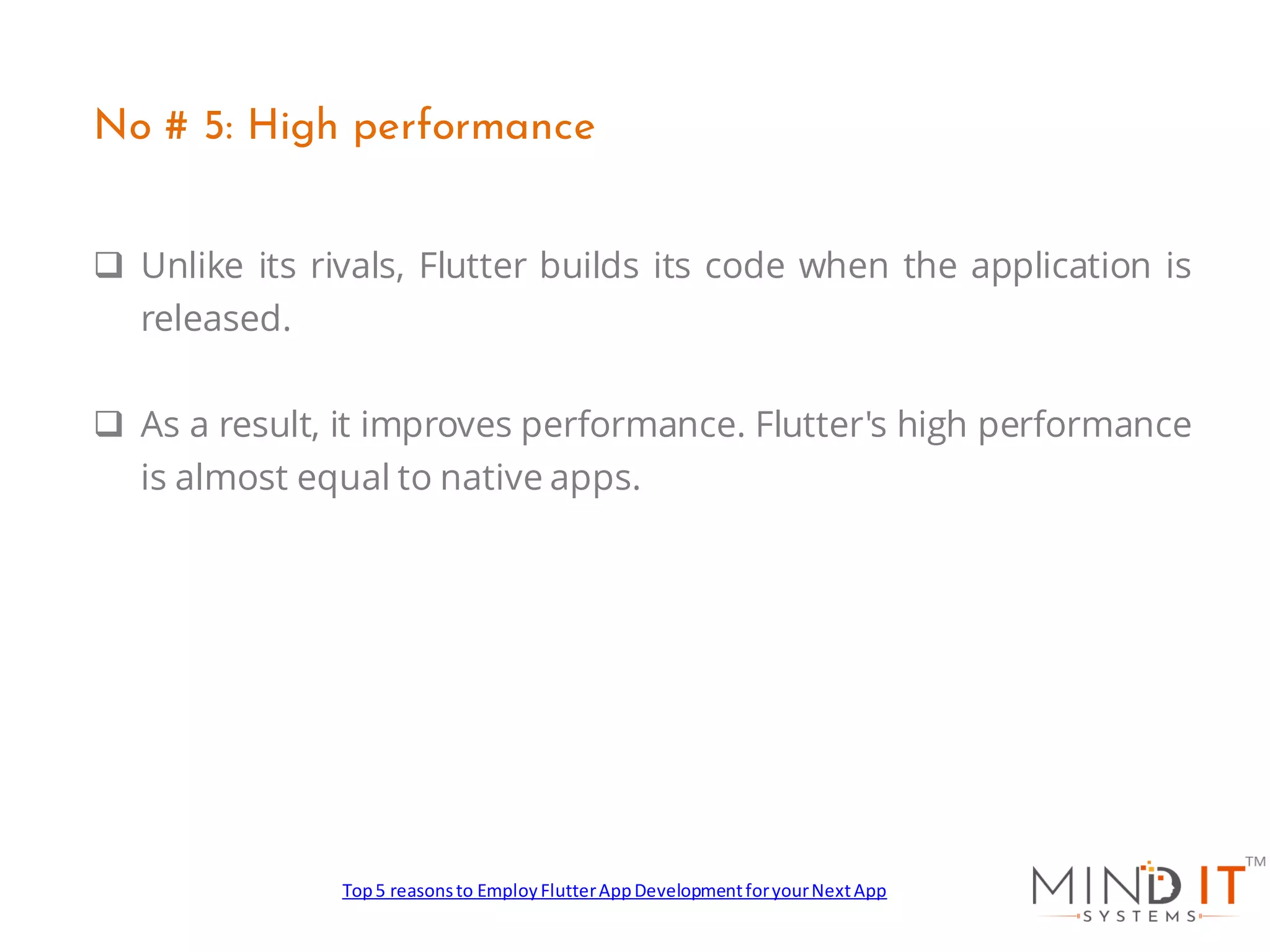 ❑ Unlike its rivals, Flutter builds its code when the application is
released.
❑ As a result, it improves performance. Flutter's high performance
is almost equal to native apps.
No # 5: High performance
Top5 reasonsto EmployFlutterAppDevelopmentforyourNextApp
 