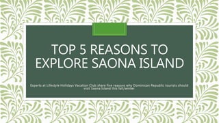 TOP 5 REASONS TO
EXPLORE SAONA ISLAND
Experts at Lifestyle Holidays Vacation Club share five reasons why Dominican Republic tourists should
visit Saona Island this fall/winter.
 