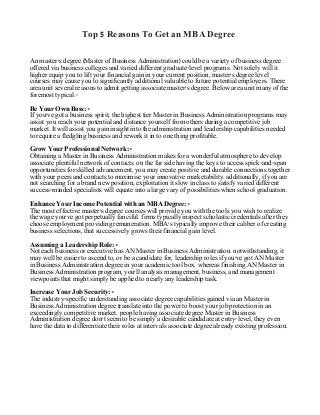 Top 5 Reasons To Get an MBA Degree
An master's degree (Master of Business Administration) could be a variety of business degree
offered via business colleges and varied different graduate-level programs. Not solely will it
higher equip you to lift your financial gain in your current position, master's degree level
courses may cause you to significantly additional valuable to future potential employers. There
area unit several reasons to admit getting associate master's degree. Below area unit many of the
foremost typical:-
Be Your Own Boss:-
If you've got a business spirit, the highest tier Master in Business Administration programs may
assist you reach your potential and distance yourself from others during a competitive job
market. It will assist you gain insight into the administration and leadership capabilities needed
to require a fledgling business and rework it in to one thing profitable.
Grow Your Professional Network:-
Obtaining a Master in Business Administration makes for a wonderful atmosphere to develop
associate plentiful network of contacts. on the far side having the keys to access spick-and-span
opportunities for skilled advancement, you may create positive and durable connections together
with your peers and contacts to maximise your innovative marketability. additionally, if you are
not searching for a brand new position, exploitation it slow in class to satisfy varied different
success-minded specialists will equate into a large vary of possibilities when school graduation.
Enhance Your Income Potential with an MBA Degree:-
The most effective master's degree courses will provide you with the tools you wish to realize
the wage you've got perpetually fanciful. firms typically inspect scholastic credentials after they
choose employment providing remuneration. MBA's typically improve their caliber of creating
business selections, that successively grows their financial gain level.
Assuming a Leadership Role:-
Not each business or executive has AN Master in Business Administration. notwithstanding, it
may well be easier to ascend to, or be a candidate for, leadership roles if you've got AN Master
in Business Administration degree in your academic tool box. whereas finishing AN Master in
Business Administration program, you'll analysis management, business, and management
viewpoints that might simply be applied to nearly any leadership task.
Increase Your Job Security:-
The industry-specific understanding associate degree capabilities gained via an Master in
Business Administration degree translate into the power to boost your job protection in an
exceedingly competitive market. people having associate degree Master in Business
Administration degree don't seem to be simply a desirable candidate at entry-level, they even
have the data to differentiate their roles at intervals associate degree already existing profession.
 