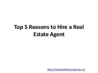 Top 5 Reasons to Hire a Real 
Estate Agent 
http://newmarkethouseprices.ca/ 
 