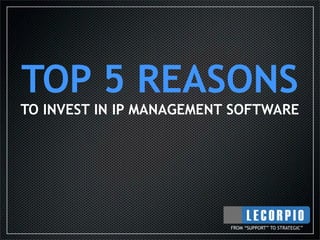 TOP 5 REASONS
TO INVEST IN IP MANAGEMENT SOFTWARE




                          FROM “SUPPORT” TO STRATEGIC”
 