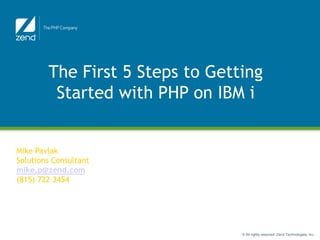 The First 5 Steps to Getting
         Started with PHP on IBM i

                       Function Junction
Mike Pavlak
Solutions Consultant
mike.p@zend.com
(815) 722 3454




                                           © All rights reserved. Zend Technologies, Inc.
 