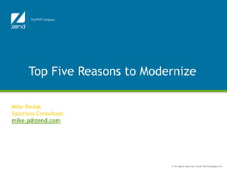 Top Five Reasons to Modernize

                       Function Junction
Mike Pavlak
Solutions Consultant
mike.p@zend.com




                                           © All rights reserved. Zend Technologies, Inc.
 