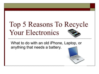 Top 5 Reasons To Recycle Your Electronics What to do with an old iPhone, Laptop, or anything that needs a battery. 