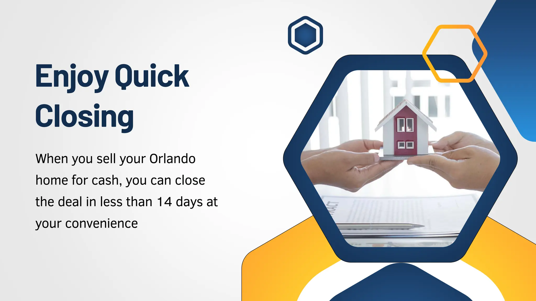 EnjoyQuick
Closing
When you sell your Orlando
home for cash, you can close
the deal in less than 14 days at
your convenience
 