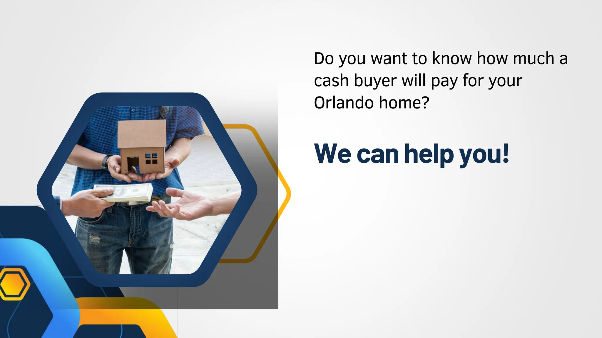 Wecanhelp you!
Do you want to know how much a
cash buyer will pay for your
Orlando home?
 