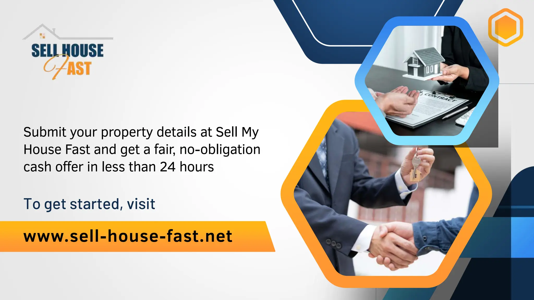 www.sell-house-fast.net
To get started, visit
Submit your property details at Sell My
House Fast and get a fair, no-obligation
cash offer in less than 24 hours
 