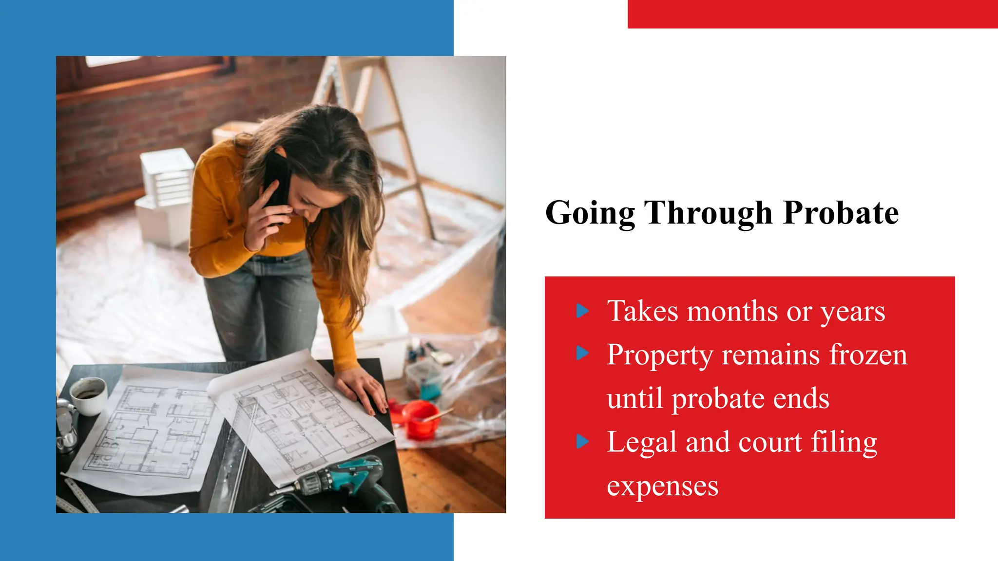 Going Through Probate
Takes months or years
Property remains frozen
until probate ends
Legal and court filing
expenses
 