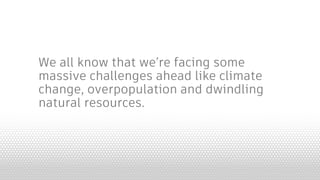 We all know that we’re facing some
massive challenges ahead like climate
change, overpopulation and dwindling
natural resources.
 