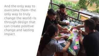And the only way to
overcome them—the
only way to truly
change the world—is
through design that
can create positive
change and lasting
impact.
 