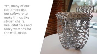 Yes, many of our
customers use
our software to
make things like
stylish chairs,
beautiful cars and
fancy watches for
the well-to-do.
 