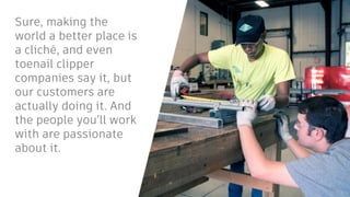 Sure, making the
world a better place is
a cliché, and even
toenail clipper
companies say it, but
our customers are
actually doing it. And
the people you’ll work
with are passionate
about it.
 