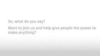 So, what do you say?
Want to join us and help give people the power to
make anything?
 