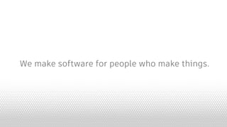 We make software for people who make things.
 