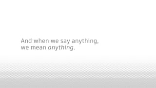 And when we say anything,
we mean anything.
 