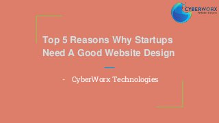 Top 5 Reasons Why Startups
Need A Good Website Design
- CyberWorx Technologies
 