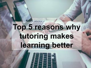 Top 5 reasons why
tutoring makes
learning better
 