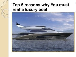 Top 5 reasons why You must
rent a luxury boat
 