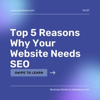 Top 5 Reasons
Why Your
Website Needs
SEO
www.basicbuzz.com
Business Series by basicbuzz.com
01/07
SWIPE TO LEARN
 