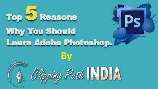 Top 5Reasons
Why You Should
Learn Adobe Photoshop.
By
 