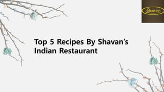 Top 5 Recipes By Shavan’s
Indian Restaurant
 