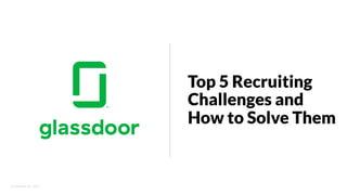 © Glassdoor, Inc.  2017.  
Top 5 Recruiting
Challenges and
How to Solve Them
 