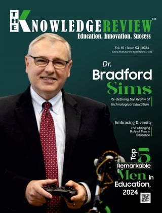 www.theknowledgereview.com
Vol. 01 | Issue 03 | 2024
Vol. 01 | Issue 03 | 2024
Vol. 01 | Issue 03 | 2024
Bradford
Sims
Re-deﬁning the Realm of
Technological Educa on
Men
Top
Education,
2024
5
Remarkable
Embracing Diversity
The Changing
Role of Men in
Education
in
Dr.
 