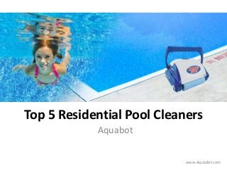 Top 5 Residential Pool Cleaners
Aquabot
www.Aquadist.com
 